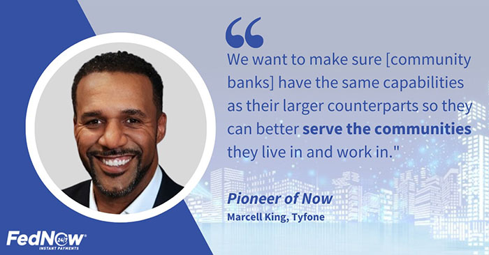Pioneer of Now Marcell King of Tyfone states "We want to make sure [community banks] have the same capabilities as their larger counterparts so they can better serve the communities they live in and work in."